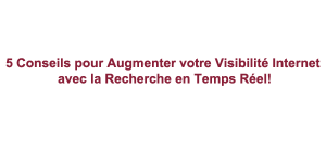 5-Conseils-Augmenter-Visibilite-Internet-Recherche-Temps-Reel